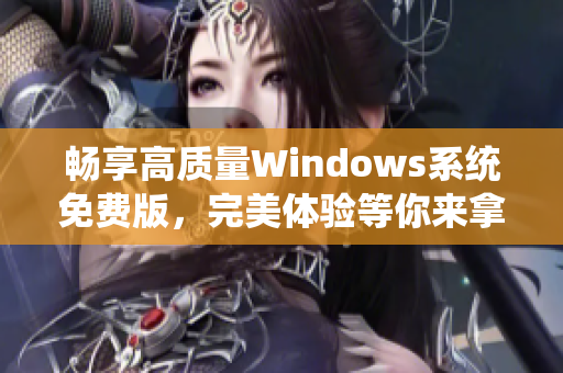 畅享高质量Windows系统免费版，完美体验等你来拿