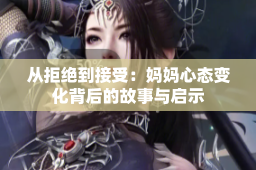 从拒绝到接受：妈妈心态变化背后的故事与启示