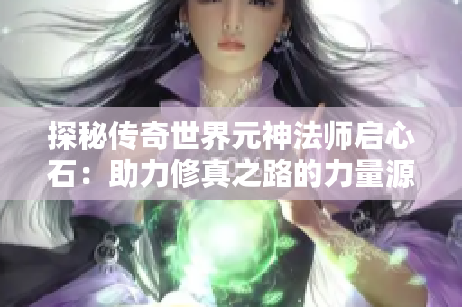 探秘传奇世界元神法师启心石：助力修真之路的力量源泉