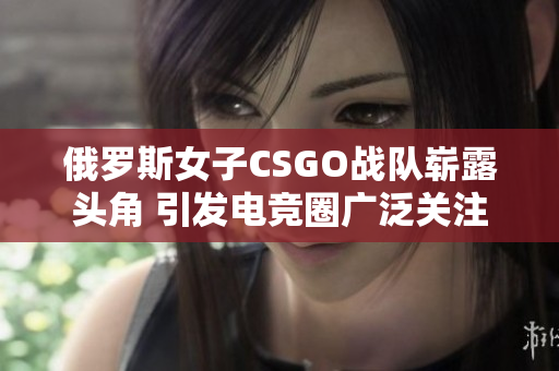 俄罗斯女子CSGO战队崭露头角 引发电竞圈广泛关注