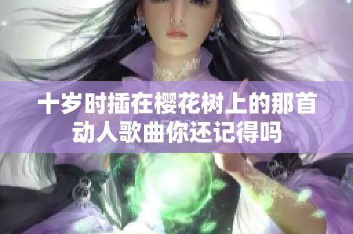 十岁时插在樱花树上的那首动人歌曲你还记得吗