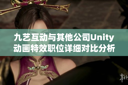 九艺互动与其他公司Unity动画特效职位详细对比分析