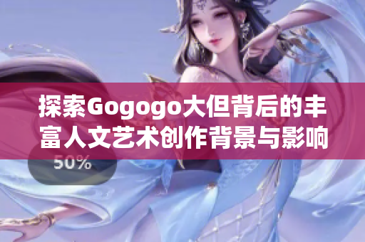 探索Gogogo大但背后的丰富人文艺术创作背景与影响