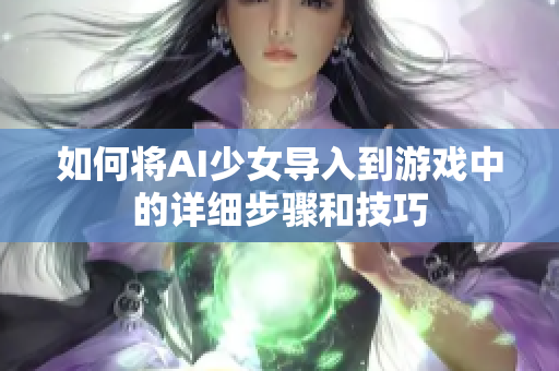 如何将AI少女导入到游戏中的详细步骤和技巧