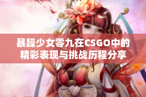 暴躁少女零九在CSGO中的精彩表现与挑战历程分享