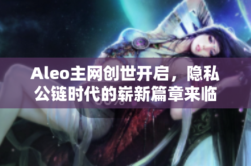 Aleo主网创世开启，隐私公链时代的崭新篇章来临