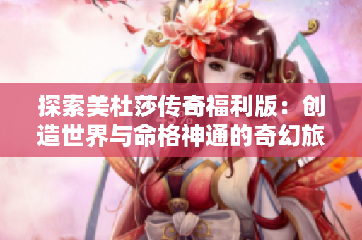 探索美杜莎传奇福利版：创造世界与命格神通的奇幻旅程