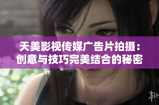 天美影视传媒广告片拍摄：创意与技巧完美结合的秘密分享