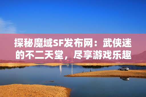 探秘魔域SF发布网：武侠迷的不二天堂，尽享游戏乐趣!