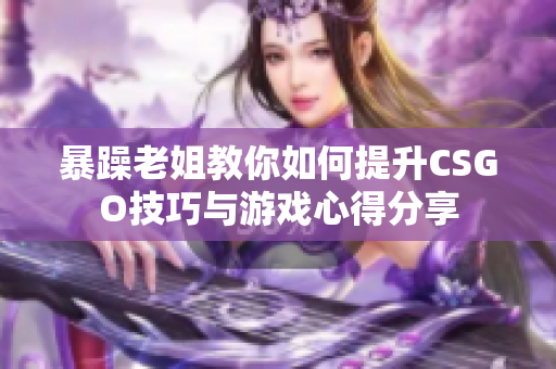 暴躁老姐教你如何提升CSGO技巧与游戏心得分享