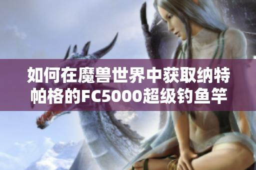 如何在魔兽世界中获取纳特帕格的FC5000超级钓鱼竿攻略