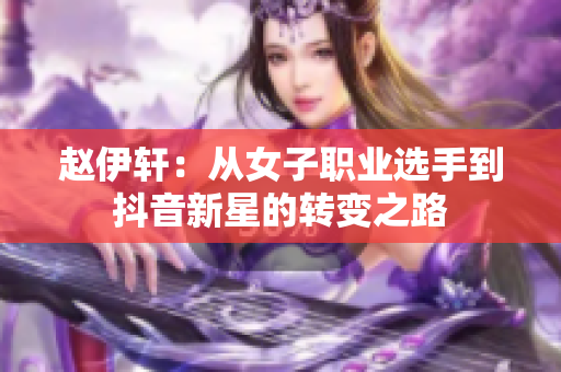 赵伊轩：从女子职业选手到抖音新星的转变之路