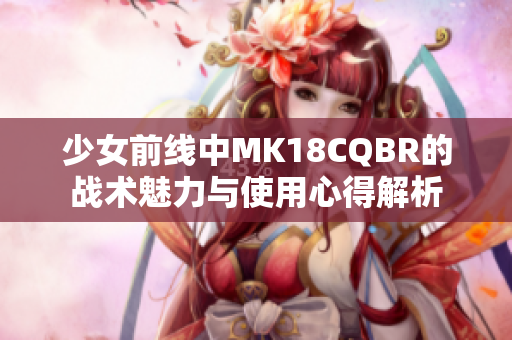 少女前线中MK18CQBR的战术魅力与使用心得解析