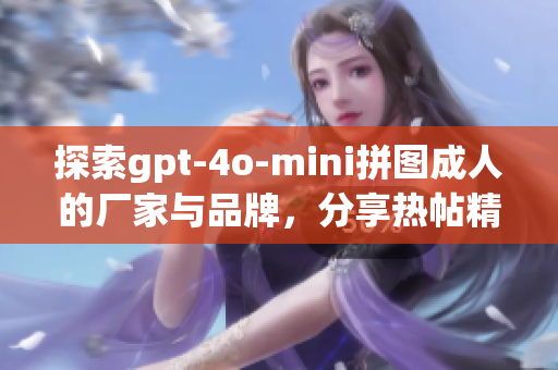 探索gpt-4o-mini拼图成人的厂家与品牌，分享热帖精彩内容