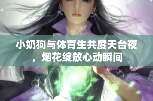 小奶狗与体育生共度天台夜，烟花绽放心动瞬间