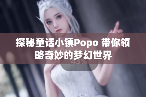 探秘童话小镇Popo 带你领略奇妙的梦幻世界