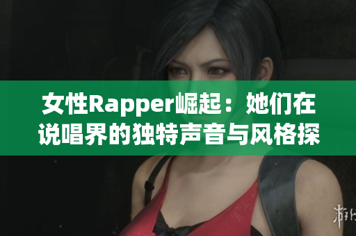 女性Rapper崛起：她们在说唱界的独特声音与风格探索