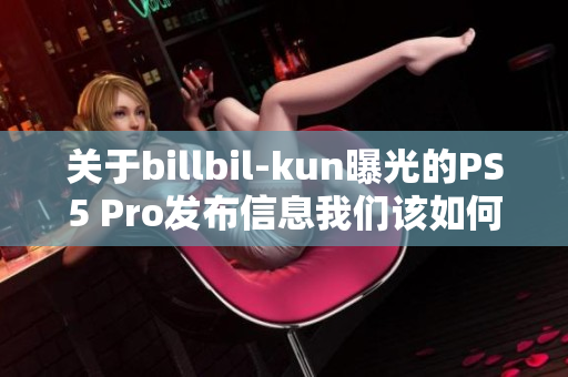 关于billbil-kun曝光的PS5 Pro发布信息我们该如何看待