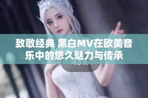 致敬经典 黑白MV在欧美音乐中的悠久魅力与传承