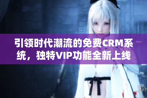 引领时代潮流的免费CRM系统，独特VIP功能全新上线