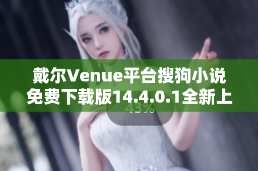 戴尔Venue平台搜狗小说免费下载版14.4.0.1全新上线