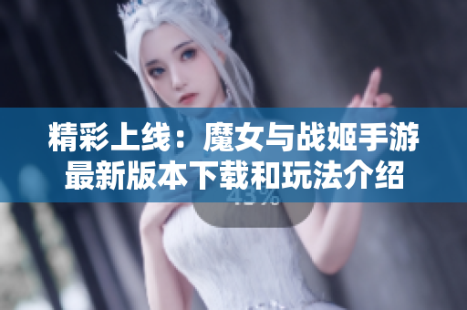 精彩上线：魔女与战姬手游最新版本下载和玩法介绍