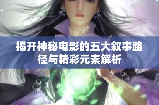 揭开神秘电影的五大叙事路径与精彩元素解析