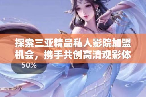 探索三亚精品私人影院加盟机会，携手共创高清观影体验