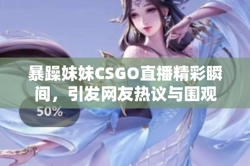 暴躁妹妹CSGO直播精彩瞬间，引发网友热议与围观