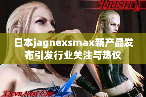 日本jagnexsmax新产品发布引发行业关注与热议