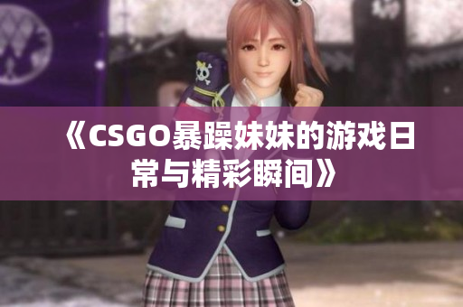 《CSGO暴躁妹妹的游戏日常与精彩瞬间》