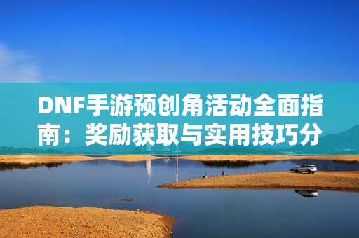 DNF手游预创角活动全面指南：奖励获取与实用技巧分享