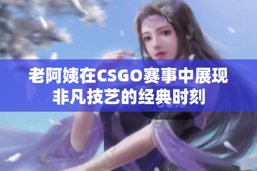 老阿姨在CSGO赛事中展现非凡技艺的经典时刻