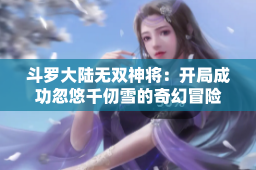 斗罗大陆无双神将：开局成功忽悠千仞雪的奇幻冒险