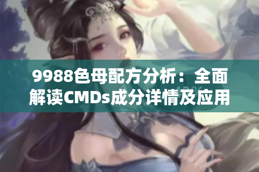 9988色母配方分析：全面解读CMDs成分详情及应用