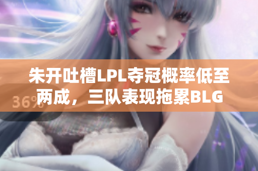 朱开吐槽LPL夺冠概率低至两成，三队表现拖累BLG