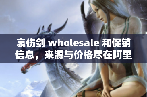 哀伤剑 wholesale 和促销信息，来源与价格尽在阿里巴巴