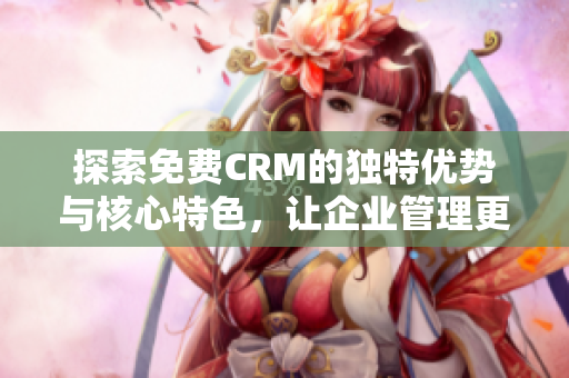 探索免费CRM的独特优势与核心特色，让企业管理更高效