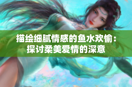 描绘细腻情感的鱼水欢愉：探讨柔美爱情的深意