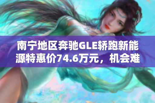 南宁地区奔驰GLE轿跑新能源特惠价74.6万元，机会难得！