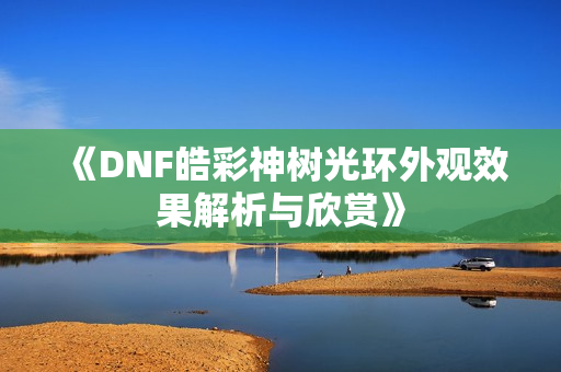 《DNF皓彩神树光环外观效果解析与欣赏》