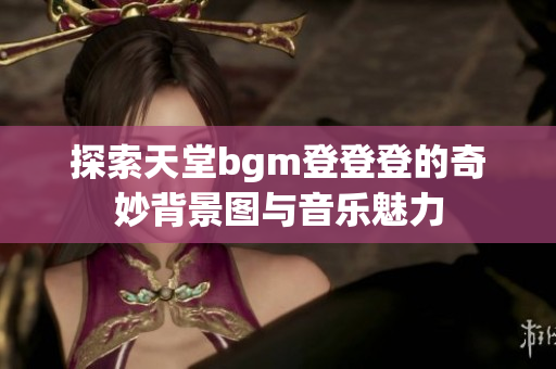 探索天堂bgm登登登的奇妙背景图与音乐魅力