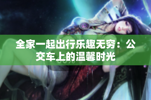 全家一起出行乐趣无穷：公交车上的温馨时光