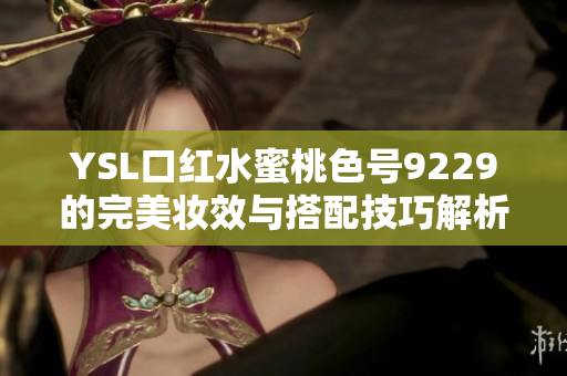 YSL口红水蜜桃色号9229的完美妆效与搭配技巧解析