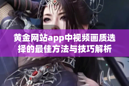 黄金网站app中视频画质选择的最佳方法与技巧解析