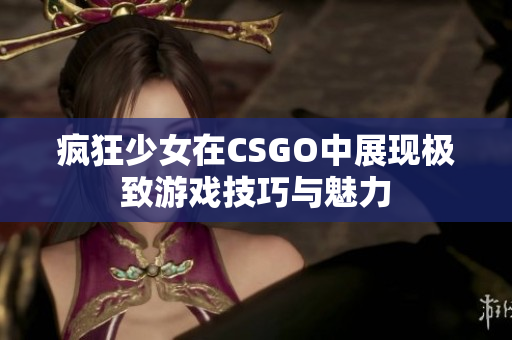 疯狂少女在CSGO中展现极致游戏技巧与魅力