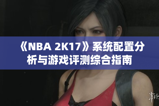 《NBA 2K17》系统配置分析与游戏评测综合指南