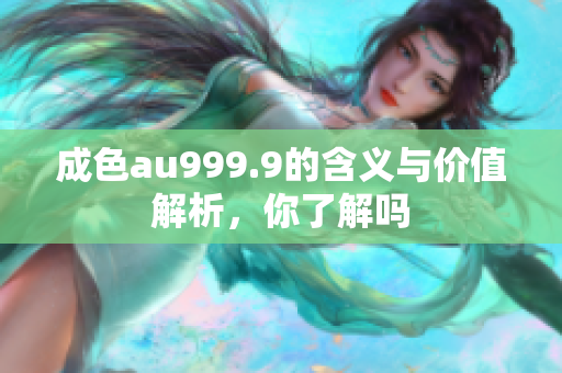 成色au999.9的含义与价值解析，你了解吗