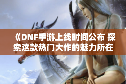 《DNF手游上线时间公布 探索这款热门大作的魅力所在》