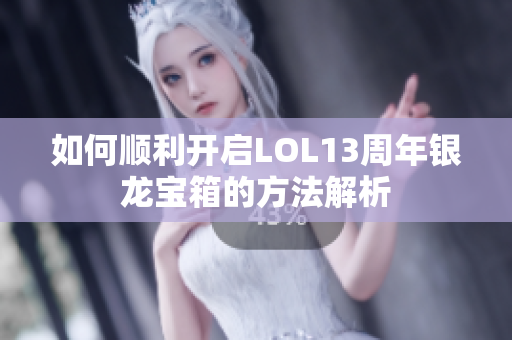 如何顺利开启LOL13周年银龙宝箱的方法解析